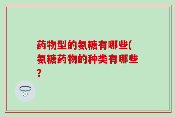 药物型的氨糖有哪些(氨糖药物的种类有哪些？