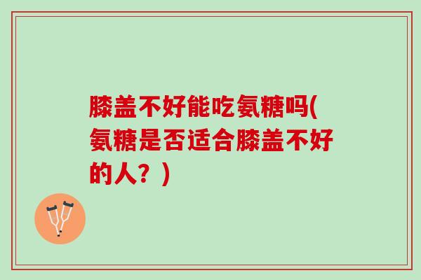 膝盖不好能吃氨糖吗(氨糖是否适合膝盖不好的人？)