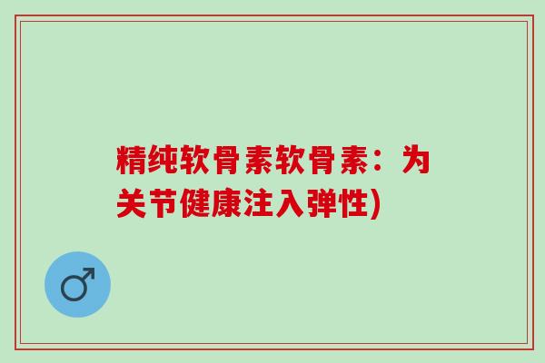 精纯软骨素软骨素：为关节健康注入弹性)