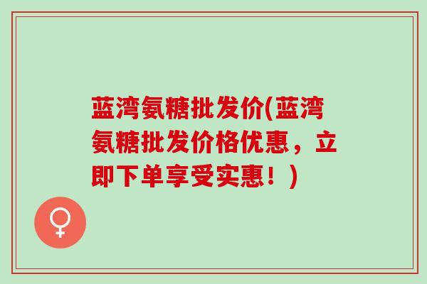 蓝湾氨糖批发价(蓝湾氨糖批发价格优惠，立即下单享受实惠！)