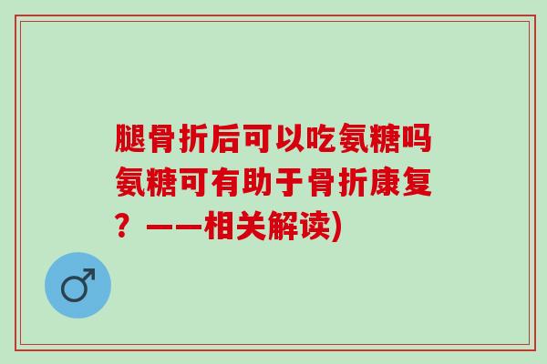 腿后可以吃氨糖吗氨糖可有助于康复?——相关解读) 腿后可以吃氨糖吗氨糖可有助于康复?——相关解读)