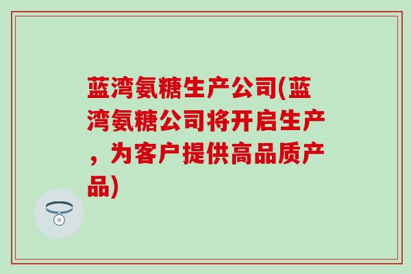 蓝湾氨糖生产公司(蓝湾氨糖公司将开启生产，为客户提供高品质产品)