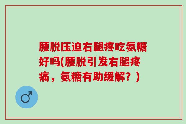 腰脱压迫右腿疼吃氨糖好吗(腰脱引发右腿疼痛，氨糖有助缓解？)