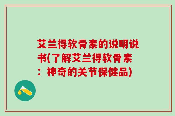 艾兰得软骨素的说明说书(了解艾兰得软骨素：神奇的关节保健品)