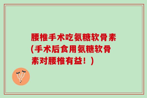 腰椎手术吃氨糖软骨素(手术后食用氨糖软骨素对腰椎有益！)