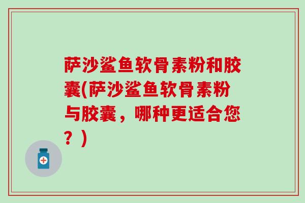萨沙鲨鱼软骨素粉和胶囊(萨沙鲨鱼软骨素粉与胶囊，哪种更适合您？)