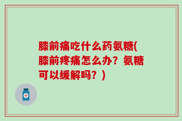 膝前痛吃什么药氨糖(膝前疼痛怎么办？氨糖可以缓解吗？)