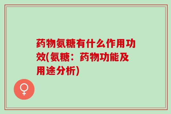 药物氨糖有什么作用功效(氨糖：药物功能及用途分析)