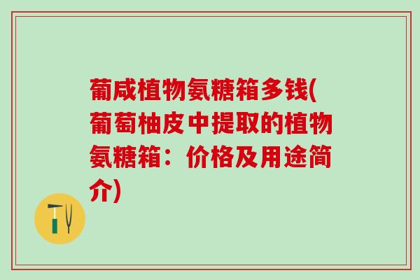 葡咸植物氨糖箱多钱(葡萄柚皮中提取的植物氨糖箱：价格及用途简介)