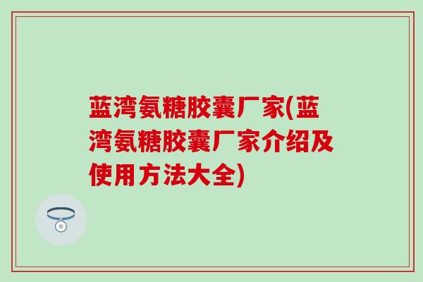 蓝湾氨糖胶囊厂家(蓝湾氨糖胶囊厂家介绍及使用方法大全)