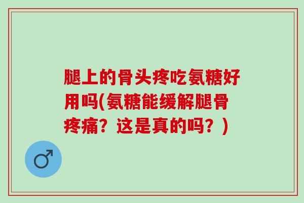 腿上的骨头疼吃氨糖好用吗(氨糖能缓解腿骨疼痛？这是真的吗？)
