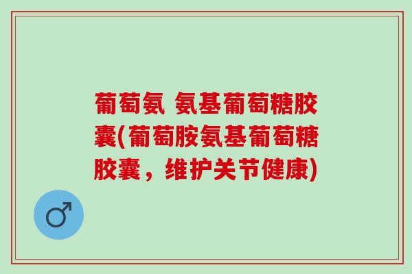葡萄氨 氨基葡萄糖胶囊(葡萄胺氨基葡萄糖胶囊，维护关节健康)