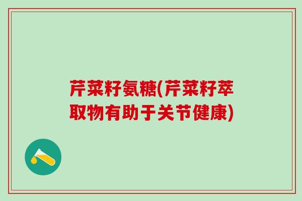 芹菜籽氨糖(芹菜籽萃取物有助于关节健康)