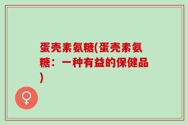 蛋壳素氨糖(蛋壳素氨糖：一种有益的保健品)