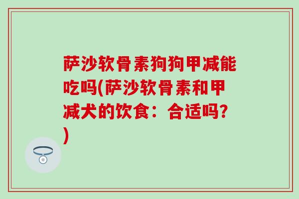 萨沙软骨素狗狗甲减能吃吗(萨沙软骨素和甲减犬的饮食：合适吗？)