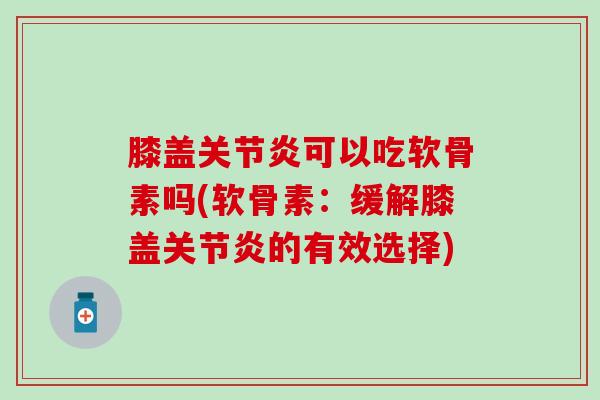 膝盖关节炎可以吃软骨素吗(软骨素：缓解膝盖关节炎的有效选择)