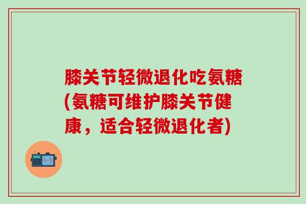 膝关节轻微退化吃氨糖(氨糖可维护膝关节健康,适合轻微退化者) 膝关节轻微退化吃氨糖(氨糖可维护膝关节健康,适合轻微退化者)