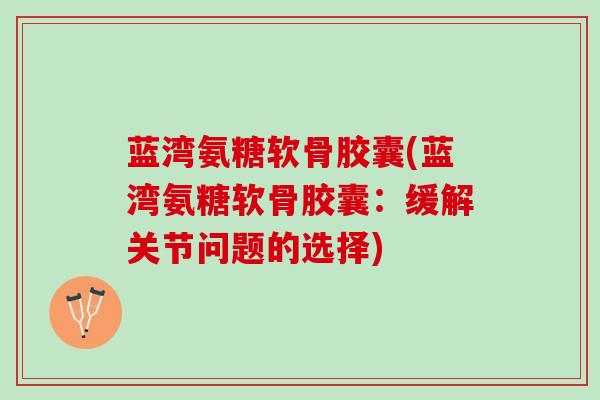 蓝湾氨糖软骨胶囊(蓝湾氨糖软骨胶囊:缓解关节问题的选择) 蓝湾氨糖软骨胶囊(蓝湾氨糖软骨胶囊:缓解关节问题的选择)