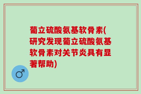 葡立硫酸氨基软骨素(研究发现葡立硫酸氨基软骨素对关节炎具有显著帮助)