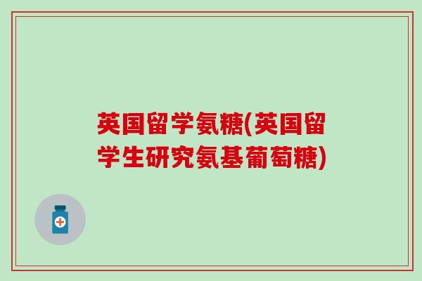 英国留学氨糖(英国留学生研究氨基葡萄糖)