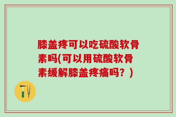 膝盖疼可以吃硫酸软骨素吗(可以用硫酸软骨素缓解膝盖吗？)