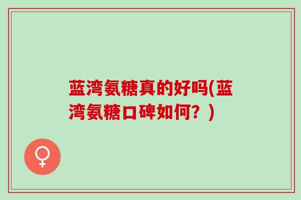蓝湾氨糖真的好吗(蓝湾氨糖口碑如何？)