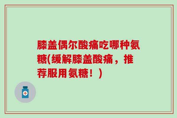 膝盖偶尔酸痛吃哪种氨糖(缓解膝盖酸痛，推荐服用氨糖！)