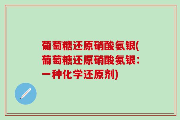 葡萄糖还原硝酸氨银(葡萄糖还原硝酸氨银：一种化学还原剂)