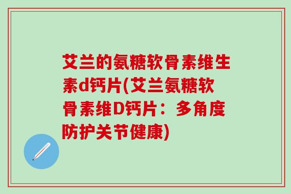 艾兰的氨糖软骨素维生素d钙片(艾兰氨糖软骨素维D钙片：多角度防护关节健康)