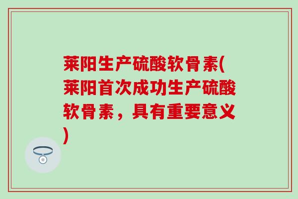 莱阳生产硫酸软骨素(莱阳首次成功生产硫酸软骨素，具有重要意义)