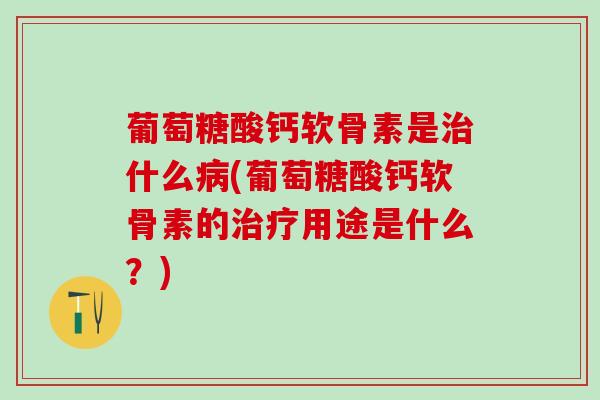 葡萄糖酸钙软骨素是治什么病(葡萄糖酸钙软骨素的治疗用途是什么？)