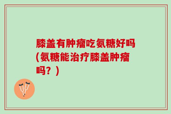 膝盖有肿瘤吃氨糖好吗(氨糖能治疗膝盖肿瘤吗？)