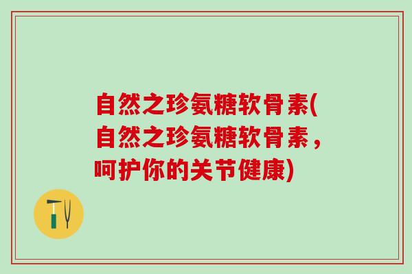 自然之珍氨糖软骨素(自然之珍氨糖软骨素，呵护你的关节健康)