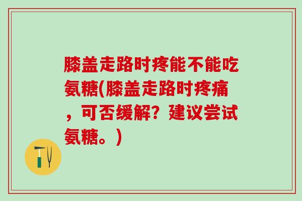 膝盖走路时疼能不能吃氨糖(膝盖走路时疼痛，可否缓解？建议尝试氨糖。)