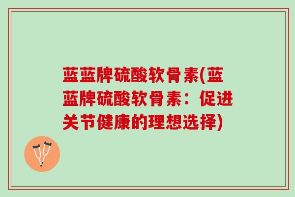 蓝蓝牌硫酸软骨素(蓝蓝牌硫酸软骨素:促进关节健康的理想选择) 蓝蓝牌硫酸软骨素(蓝蓝牌硫酸软骨素:促进关节健康的理想选择)