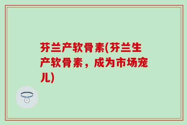 芬兰产软骨素(芬兰生产软骨素，成为市场宠儿)