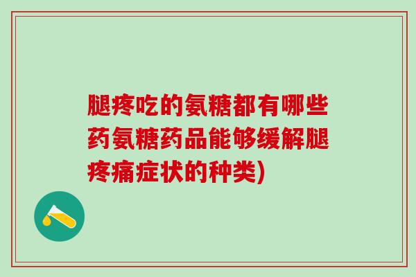 腿疼吃的氨糖都有哪些药氨糖药品能够缓解腿症状的种类)