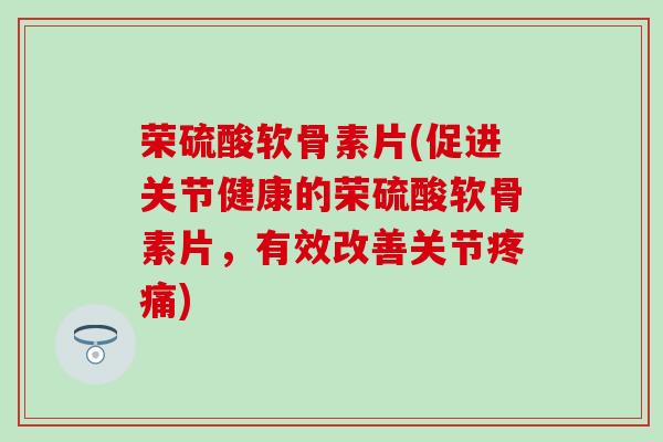 荣硫酸软骨素片(促进关节健康的荣硫酸软骨素片，有效改善关节疼痛)