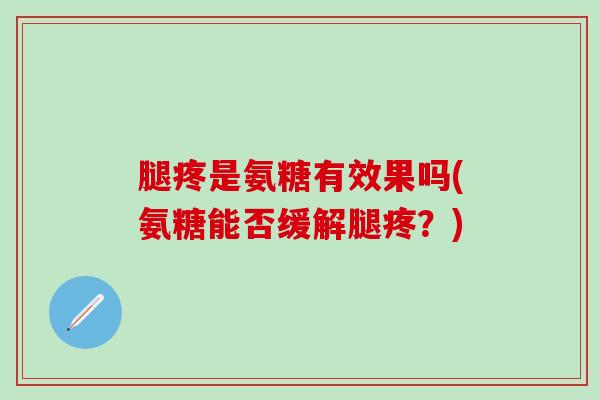腿疼是氨糖有效果吗(氨糖能否缓解腿疼？)