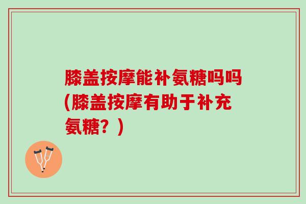 膝盖按摩能补氨糖吗吗(膝盖按摩有助于补充氨糖?) 膝盖按摩能补氨糖吗吗(膝盖按摩有助于补充氨糖?)