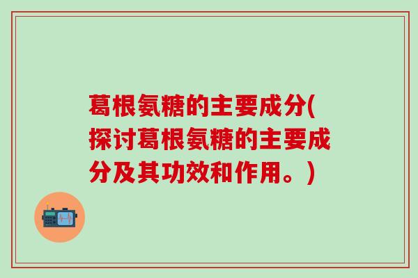 葛根氨糖的主要成分(探讨葛根氨糖的主要成分及其功效和作用。)