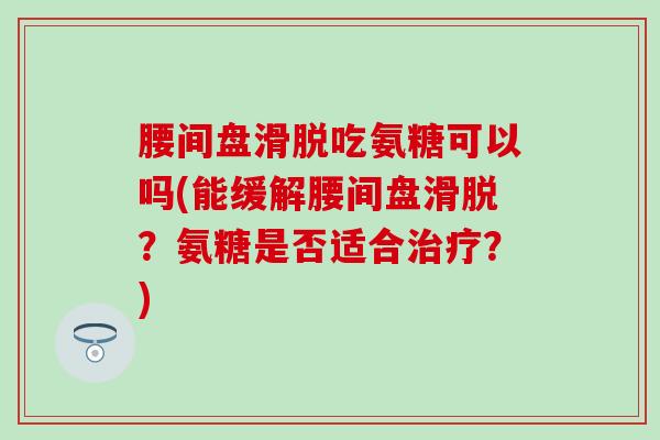 腰间盘滑脱吃氨糖可以吗(能缓解腰间盘滑脱？氨糖是否适合治疗？)