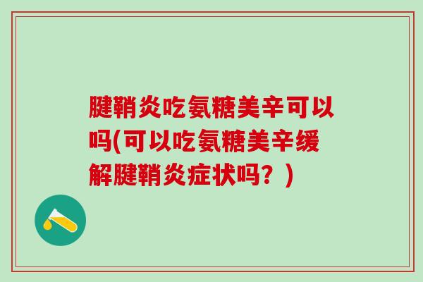 腱鞘炎吃氨糖美辛可以吗(可以吃氨糖美辛缓解腱鞘炎症状吗？)