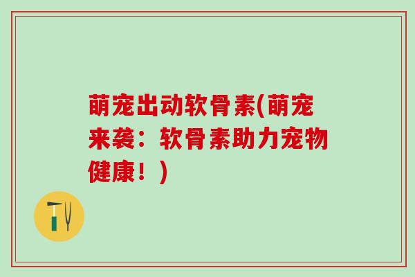 萌宠出动软骨素(萌宠来袭：软骨素助力宠物健康！)
