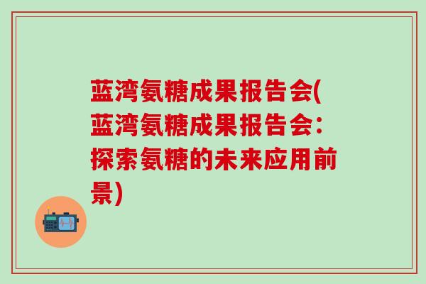 蓝湾氨糖成果报告会(蓝湾氨糖成果报告会：探索氨糖的未来应用前景)