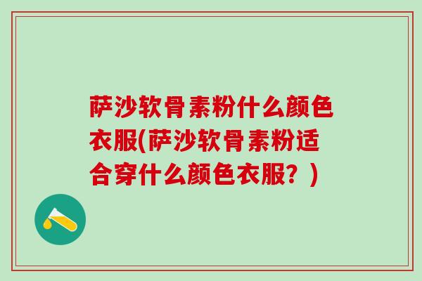 萨沙软骨素粉什么颜色衣服(萨沙软骨素粉适合穿什么颜色衣服？)