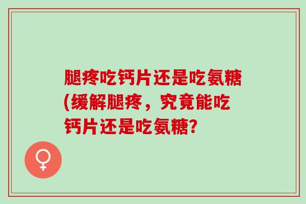 腿疼吃钙片还是吃氨糖(缓解腿疼，究竟能吃钙片还是吃氨糖？