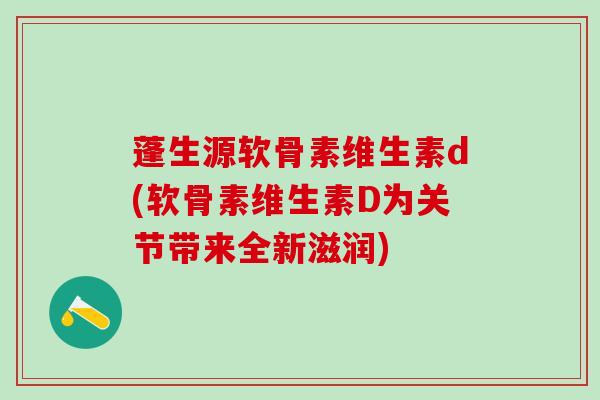 蓬生源软骨素维生素d(软骨素维生素D为关节带来全新滋润)