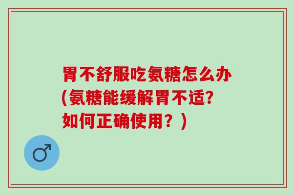 胃不舒服吃氨糖怎么办(氨糖能缓解胃不适？如何正确使用？)