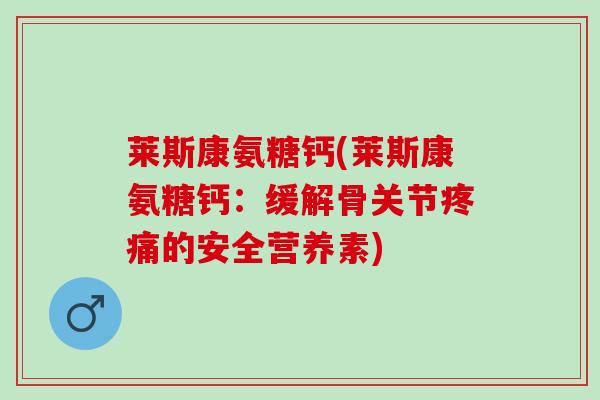 莱斯康氨糖钙(莱斯康氨糖钙：缓解骨关节疼痛的安全营养素)